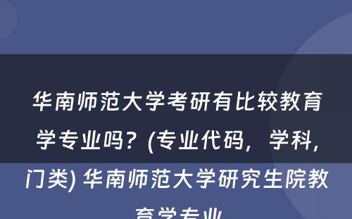 华南师范大学考研有比较教育学专业吗？(专业代码，学科，门类) 华南师范大学研究生院教育学专业