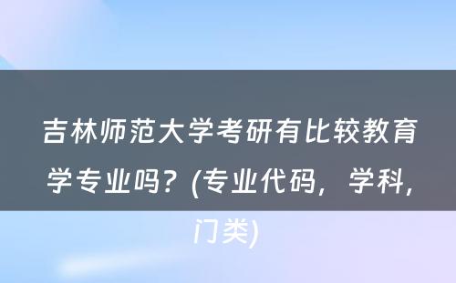 吉林师范大学考研有比较教育学专业吗？(专业代码，学科，门类) 