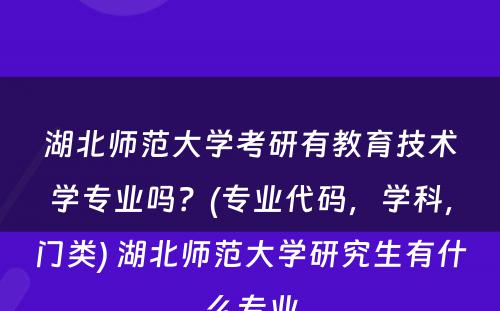 湖北师范大学考研有教育技术学专业吗？(专业代码，学科，门类) 湖北师范大学研究生有什么专业