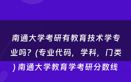 南通大学考研有教育技术学专业吗？(专业代码，学科，门类) 南通大学教育学考研分数线