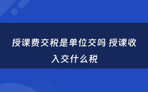 授课费交税是单位交吗 授课收入交什么税