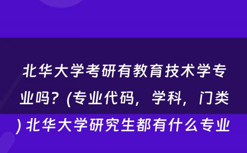 北华大学考研有教育技术学专业吗？(专业代码，学科，门类) 北华大学研究生都有什么专业