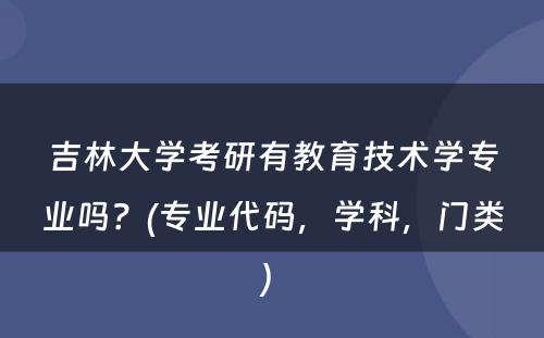 吉林大学考研有教育技术学专业吗？(专业代码，学科，门类) 