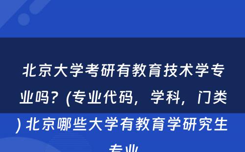 北京大学考研有教育技术学专业吗？(专业代码，学科，门类) 北京哪些大学有教育学研究生专业