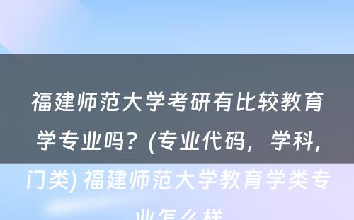 福建师范大学考研有比较教育学专业吗？(专业代码，学科，门类) 福建师范大学教育学类专业怎么样