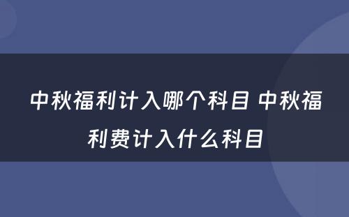 中秋福利计入哪个科目 中秋福利费计入什么科目