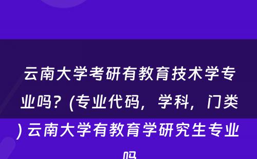 云南大学考研有教育技术学专业吗？(专业代码，学科，门类) 云南大学有教育学研究生专业吗