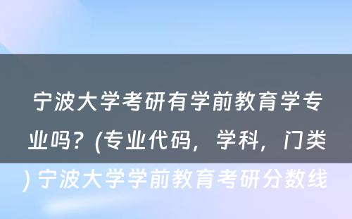 宁波大学考研有学前教育学专业吗？(专业代码，学科，门类) 宁波大学学前教育考研分数线