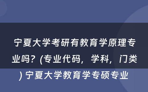 宁夏大学考研有教育学原理专业吗？(专业代码，学科，门类) 宁夏大学教育学专硕专业