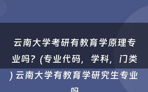 云南大学考研有教育学原理专业吗？(专业代码，学科，门类) 云南大学有教育学研究生专业吗