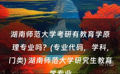 湖南师范大学考研有教育学原理专业吗？(专业代码，学科，门类) 湖南师范大学研究生教育学专业