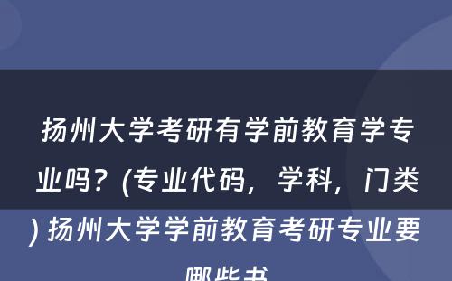 扬州大学考研有学前教育学专业吗？(专业代码，学科，门类) 扬州大学学前教育考研专业要哪些书