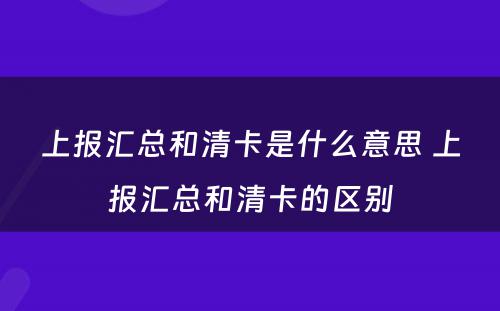 上报汇总和清卡是什么意思 上报汇总和清卡的区别