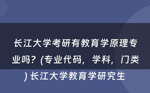 长江大学考研有教育学原理专业吗？(专业代码，学科，门类) 长江大学教育学研究生