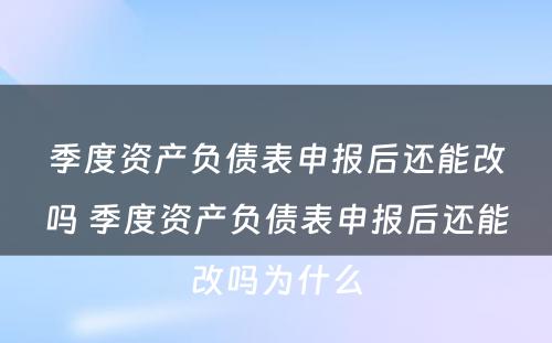 季度资产负债表申报后还能改吗 季度资产负债表申报后还能改吗为什么