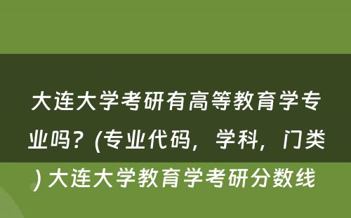 大连大学考研有高等教育学专业吗？(专业代码，学科，门类) 大连大学教育学考研分数线