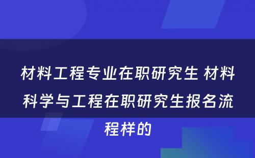 材料工程专业在职研究生 材料科学与工程在职研究生报名流程样的