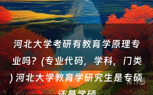 河北大学考研有教育学原理专业吗？(专业代码，学科，门类) 河北大学教育学研究生是专硕还是学硕