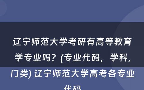 辽宁师范大学考研有高等教育学专业吗？(专业代码，学科，门类) 辽宁师范大学高考各专业代码