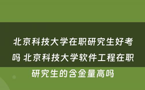 北京科技大学在职研究生好考吗 北京科技大学软件工程在职研究生的含金量高吗