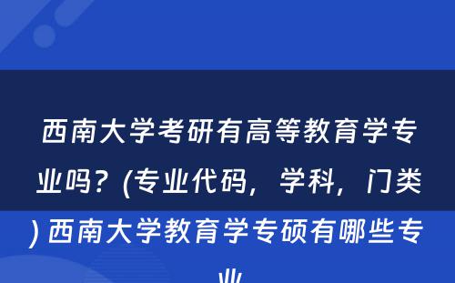 西南大学考研有高等教育学专业吗？(专业代码，学科，门类) 西南大学教育学专硕有哪些专业