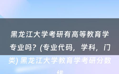 黑龙江大学考研有高等教育学专业吗？(专业代码，学科，门类) 黑龙江大学教育学考研分数线