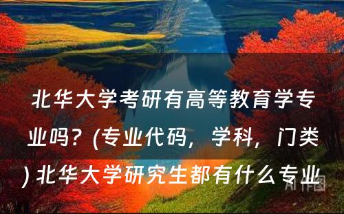 北华大学考研有高等教育学专业吗？(专业代码，学科，门类) 北华大学研究生都有什么专业