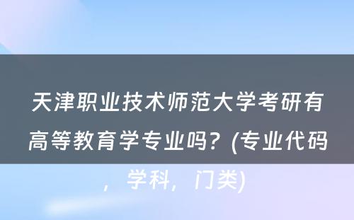 天津职业技术师范大学考研有高等教育学专业吗？(专业代码，学科，门类) 