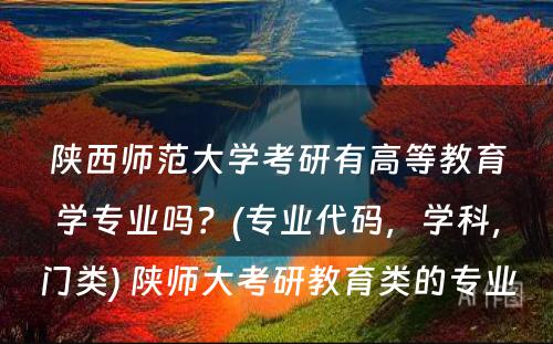 陕西师范大学考研有高等教育学专业吗？(专业代码，学科，门类) 陕师大考研教育类的专业