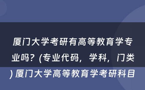 厦门大学考研有高等教育学专业吗？(专业代码，学科，门类) 厦门大学高等教育学考研科目