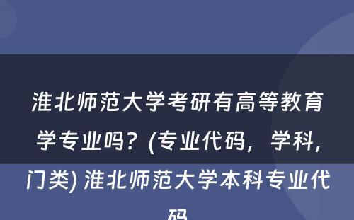 淮北师范大学考研有高等教育学专业吗？(专业代码，学科，门类) 淮北师范大学本科专业代码