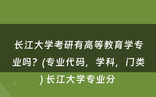 长江大学考研有高等教育学专业吗？(专业代码，学科，门类) 长江大学专业分