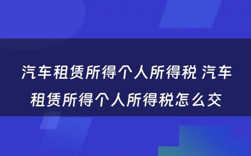 汽车租赁所得个人所得税 汽车租赁所得个人所得税怎么交