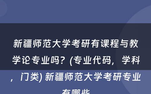 新疆师范大学考研有课程与教学论专业吗？(专业代码，学科，门类) 新疆师范大学考研专业有哪些