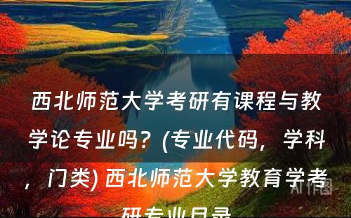 西北师范大学考研有课程与教学论专业吗？(专业代码，学科，门类) 西北师范大学教育学考研专业目录