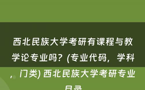 西北民族大学考研有课程与教学论专业吗？(专业代码，学科，门类) 西北民族大学考研专业目录