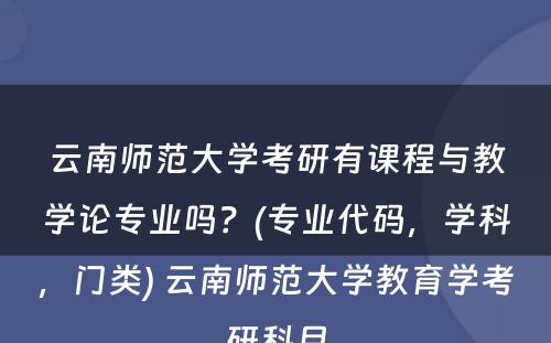 云南师范大学考研有课程与教学论专业吗？(专业代码，学科，门类) 云南师范大学教育学考研科目