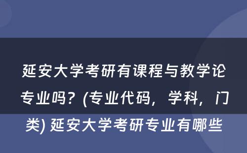 延安大学考研有课程与教学论专业吗？(专业代码，学科，门类) 延安大学考研专业有哪些