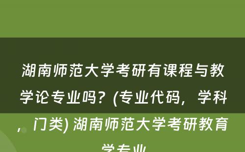 湖南师范大学考研有课程与教学论专业吗？(专业代码，学科，门类) 湖南师范大学考研教育学专业