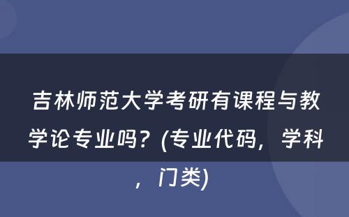 吉林师范大学考研有课程与教学论专业吗？(专业代码，学科，门类) 