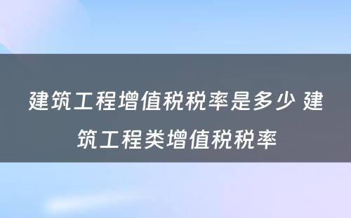 建筑工程增值税税率是多少 建筑工程类增值税税率