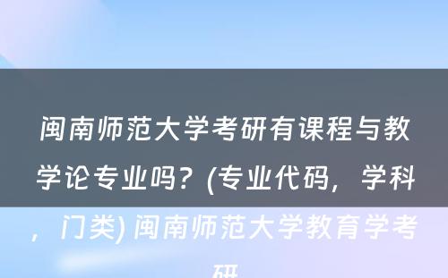 闽南师范大学考研有课程与教学论专业吗？(专业代码，学科，门类) 闽南师范大学教育学考研