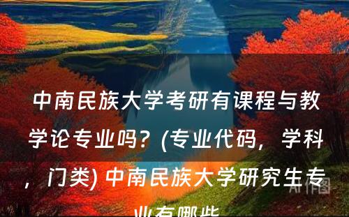 中南民族大学考研有课程与教学论专业吗？(专业代码，学科，门类) 中南民族大学研究生专业有哪些