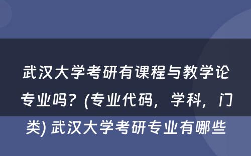 武汉大学考研有课程与教学论专业吗？(专业代码，学科，门类) 武汉大学考研专业有哪些