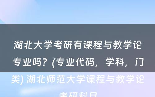 湖北大学考研有课程与教学论专业吗？(专业代码，学科，门类) 湖北师范大学课程与教学论考研科目