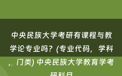 中央民族大学考研有课程与教学论专业吗？(专业代码，学科，门类) 中央民族大学教育学考研科目