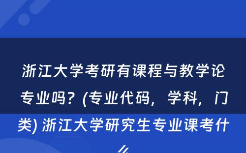 浙江大学考研有课程与教学论专业吗？(专业代码，学科，门类) 浙江大学研究生专业课考什么