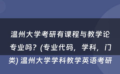 温州大学考研有课程与教学论专业吗？(专业代码，学科，门类) 温州大学学科教学英语考研