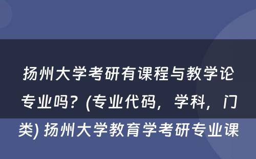 扬州大学考研有课程与教学论专业吗？(专业代码，学科，门类) 扬州大学教育学考研专业课