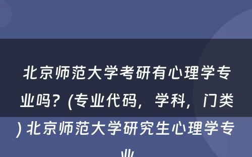 北京师范大学考研有心理学专业吗？(专业代码，学科，门类) 北京师范大学研究生心理学专业